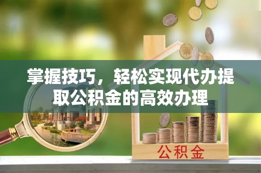 大冶掌握技巧，轻松实现代办提取公积金的高效办理