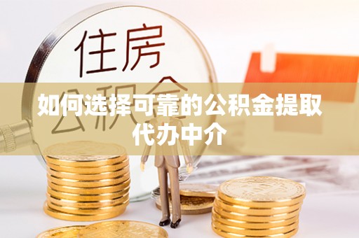 大冶如何选择可靠的公积金提取代办中介