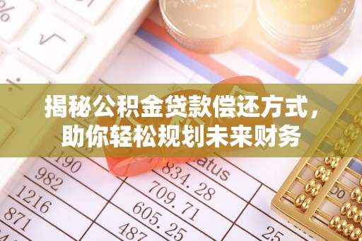 大冶揭秘公积金贷款偿还方式，助你轻松规划未来财务