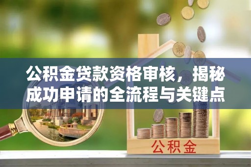 大冶公积金贷款资格审核，揭秘成功申请的全流程与关键点