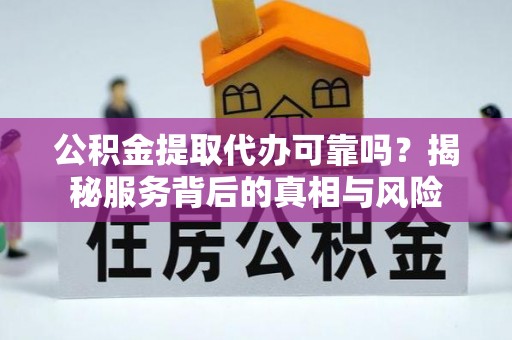 大冶公积金提取代办可靠吗？揭秘服务背后的真相与风险