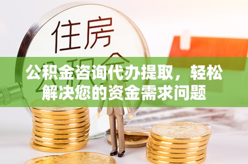 大冶公积金咨询代办提取，轻松解决您的资金需求问题
