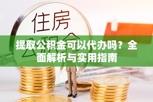 大冶提取公积金可以代办吗？全面解析与实用指南