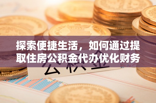 大冶探索便捷生活，如何通过提取住房公积金代办优化财务规划