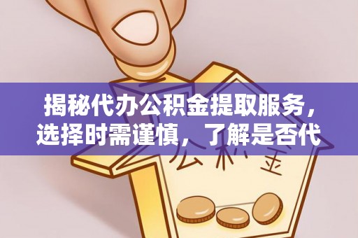大冶揭秘代办公积金提取服务，选择时需谨慎，了解是否代办公积金提取可靠吗？