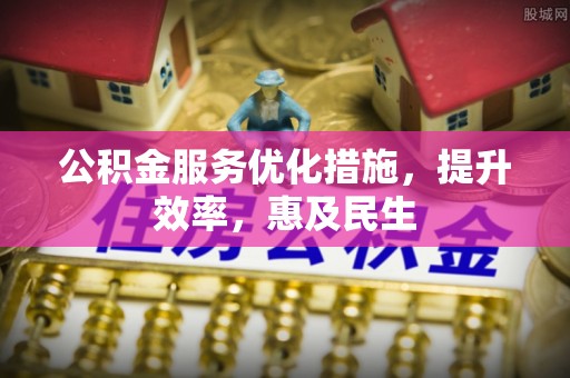 大冶公积金服务优化措施，提升效率，惠及民生