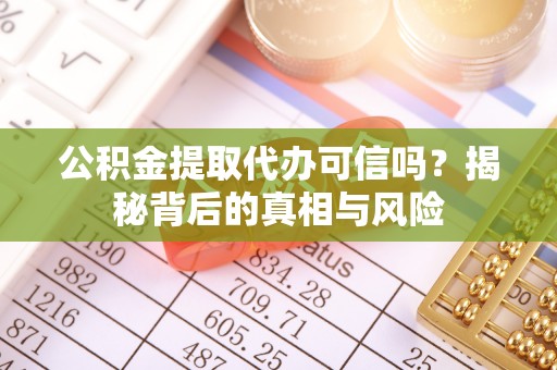 大冶公积金提取代办可信吗？揭秘背后的真相与风险
