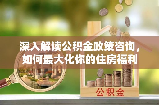大冶深入解读公积金政策咨询，如何最大化你的住房福利