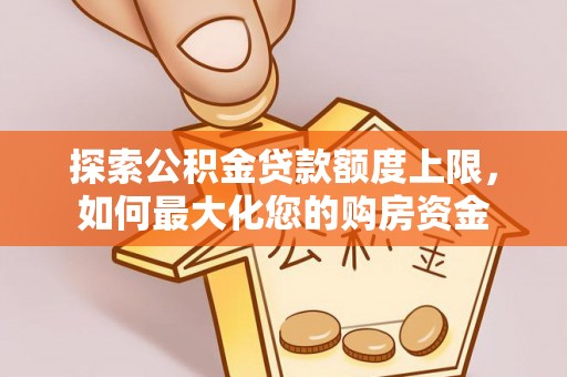 大冶探索公积金贷款额度上限，如何最大化您的购房资金