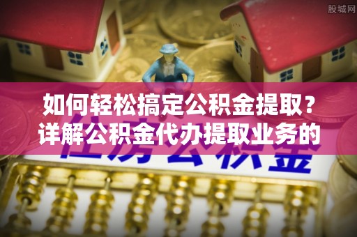 大冶如何轻松搞定公积金提取？详解公积金代办提取业务的便捷之道