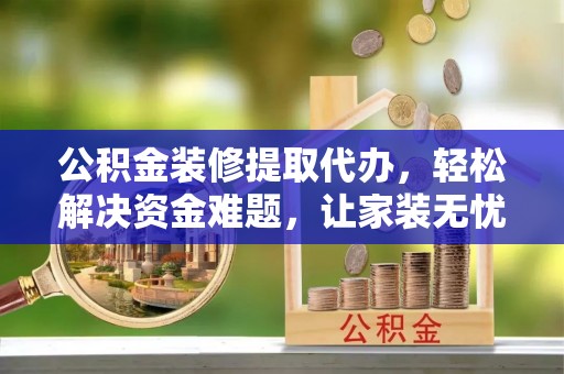 大冶公积金装修提取代办，轻松解决资金难题，让家装无忧