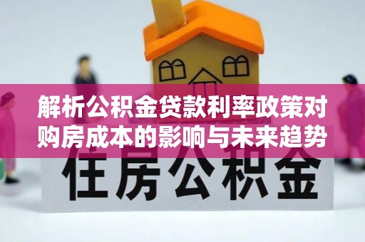 大冶解析公积金贷款利率政策对购房成本的影响与未来趋势