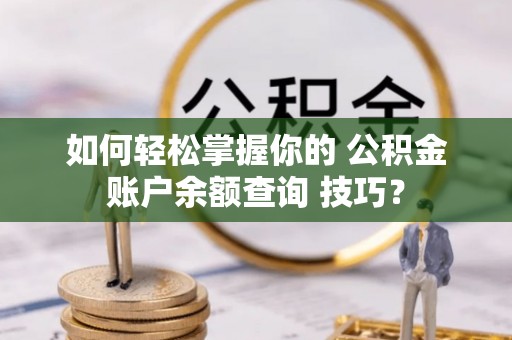 大冶如何轻松掌握你的 公积金账户余额查询 技巧？