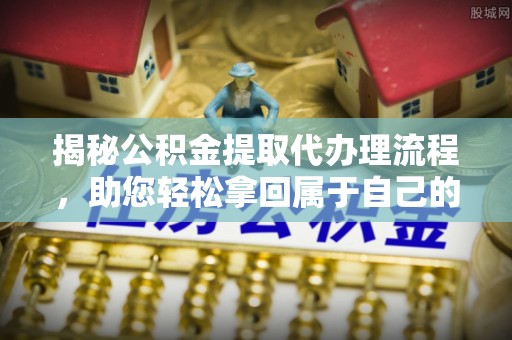 大冶揭秘公积金提取代办理流程，助您轻松拿回属于自己的钱