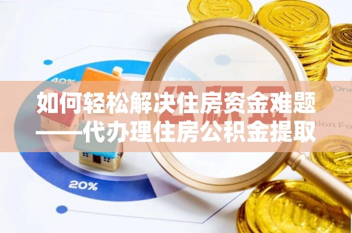大冶如何轻松解决住房资金难题——代办理住房公积金提取服务详解