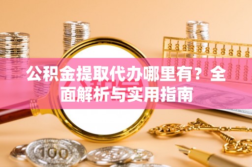 大冶公积金提取代办哪里有？全面解析与实用指南