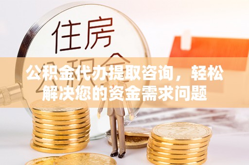 大冶公积金代办提取咨询，轻松解决您的资金需求问题