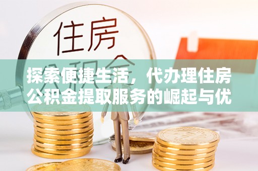 大冶探索便捷生活，代办理住房公积金提取服务的崛起与优势