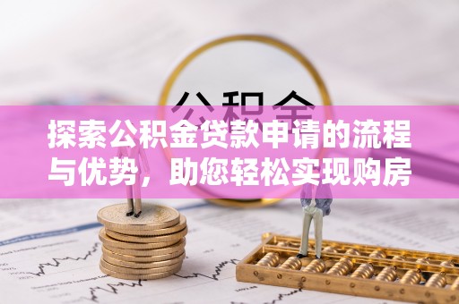 大冶探索公积金贷款申请的流程与优势，助您轻松实现购房梦想