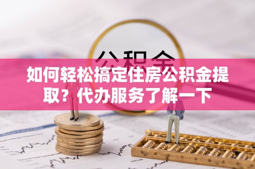 大冶如何轻松搞定住房公积金提取？代办服务了解一下