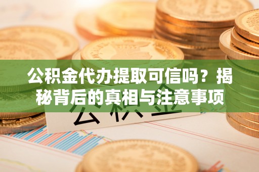 大冶公积金代办提取可信吗？揭秘背后的真相与注意事项