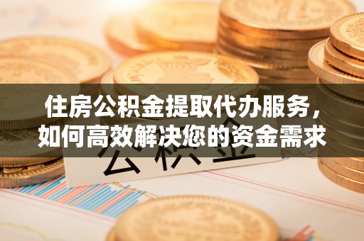 大冶住房公积金提取代办服务，如何高效解决您的资金需求