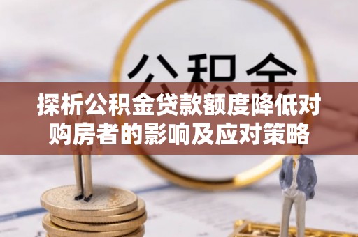 大冶探析公积金贷款额度降低对购房者的影响及应对策略