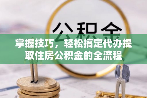 大冶掌握技巧，轻松搞定代办提取住房公积金的全流程