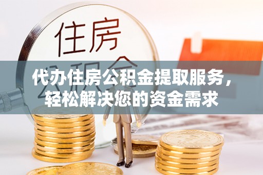 大冶代办住房公积金提取服务，轻松解决您的资金需求