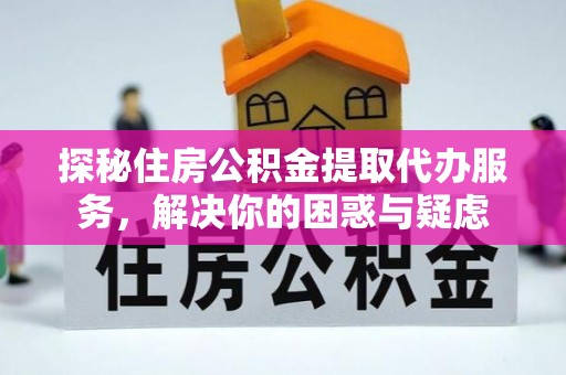 大冶探秘住房公积金提取代办服务，解决你的困惑与疑虑
