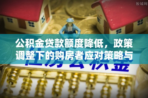 大冶公积金贷款额度降低，政策调整下的购房者应对策略与未来趋势