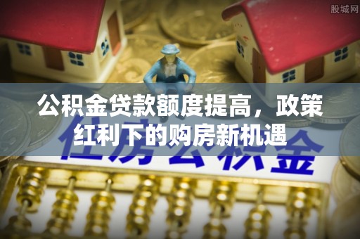 大冶公积金贷款额度提高，政策红利下的购房新机遇