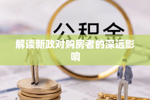 大冶解读新政对购房者的深远影响