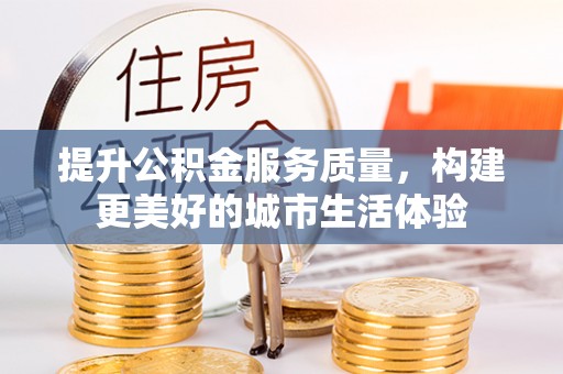 大冶提升公积金服务质量，构建更美好的城市生活体验