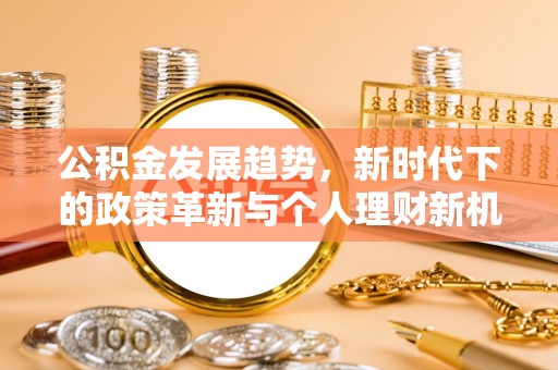 大冶公积金发展趋势，新时代下的政策革新与个人理财新机遇