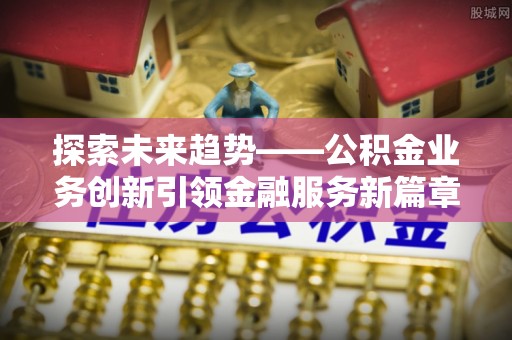 大冶探索未来趋势——公积金业务创新引领金融服务新篇章
