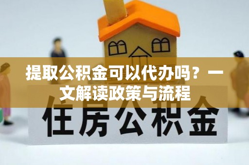 大冶提取公积金可以代办吗？一文解读政策与流程