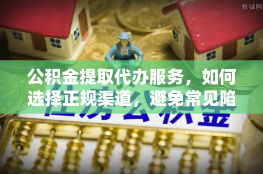 大冶公积金提取代办服务，如何选择正规渠道，避免常见陷阱
