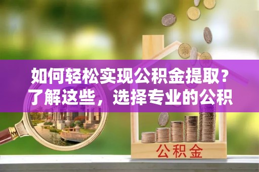 大冶如何轻松实现公积金提取？了解这些，选择专业的公积金提取代办服务