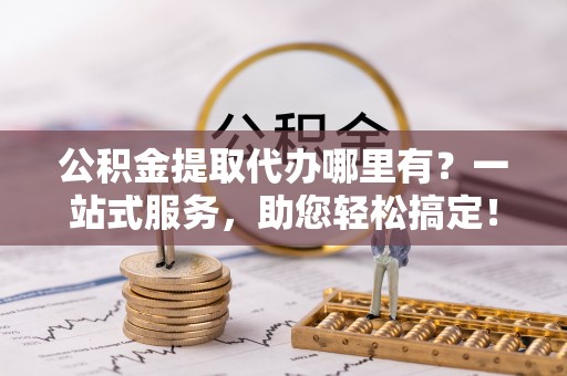 大冶公积金提取代办哪里有？一站式服务，助您轻松搞定！
