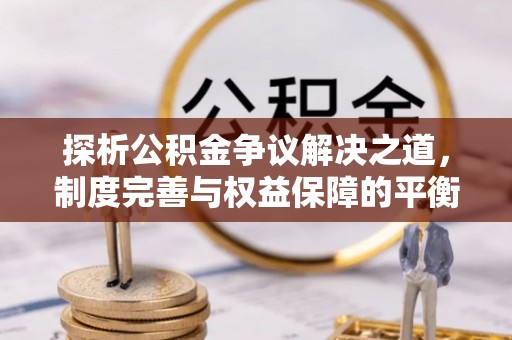 大冶探析公积金争议解决之道，制度完善与权益保障的平衡点