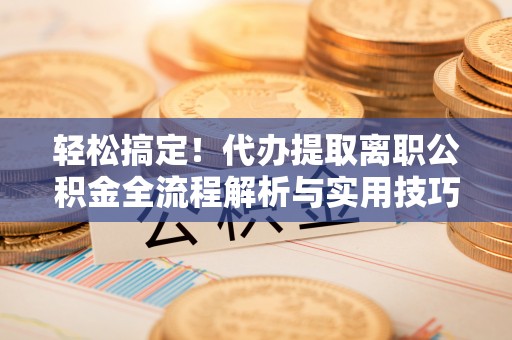 大冶轻松搞定！代办提取离职公积金全流程解析与实用技巧