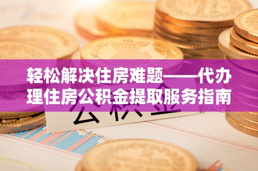 大冶轻松解决住房难题——代办理住房公积金提取服务指南