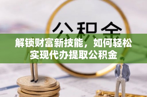 大冶解锁财富新技能，如何轻松实现代办提取公积金