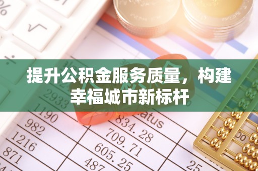 大冶提升公积金服务质量，构建幸福城市新标杆
