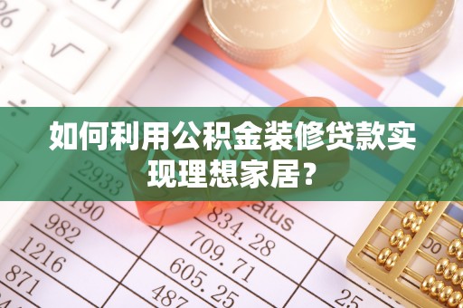 大冶如何利用公积金装修贷款实现理想家居？