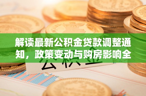 大冶解读最新公积金贷款调整通知，政策变动与购房影响全解析