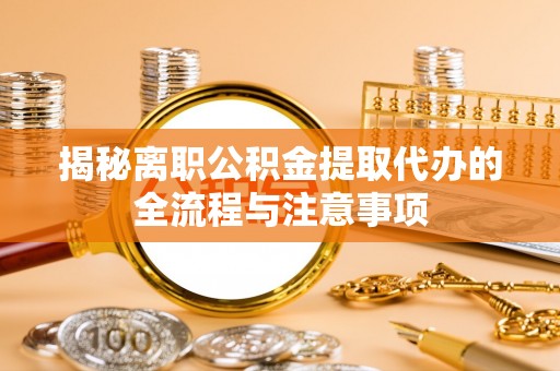 大冶揭秘离职公积金提取代办的全流程与注意事项