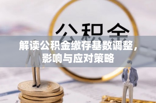 大冶解读公积金缴存基数调整，影响与应对策略