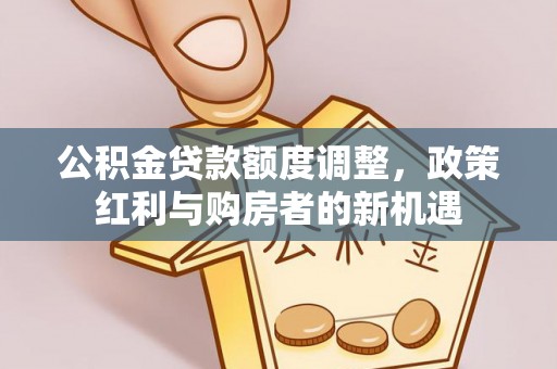 大冶公积金贷款额度调整，政策红利与购房者的新机遇
